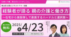 経験者が語る 親の介護と働き方 ～在宅から施設探しで直面するハードルと選択肢～（後半）