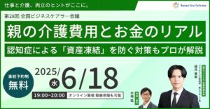 親の介護費用とお金のリアル ～認知症による「資産凍結」を防ぐ対策をプロが解説～（後半）