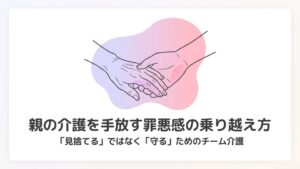 親の介護を手放す罪悪感の乗り越え方｜「サービスに頼る＝見捨てる」ではない理由と心の整理術